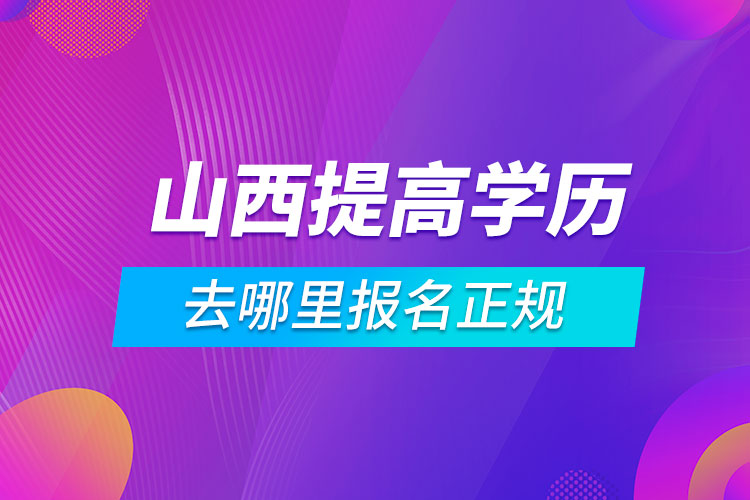 山西提高學(xué)歷去哪里報(bào)名正規(guī)