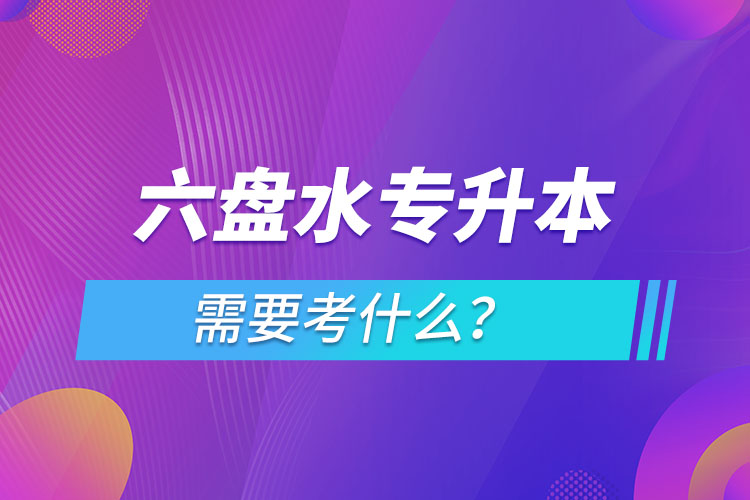 六盤水專升本需要考什么？