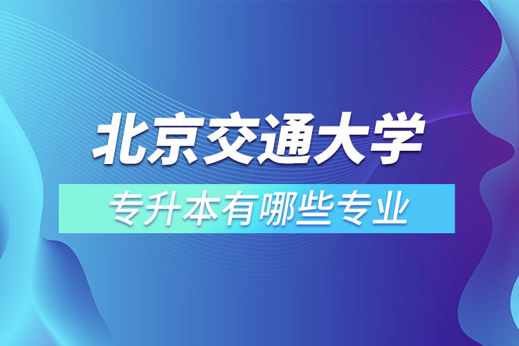 北京交通大學(xué)專升本有哪些專業(yè)？