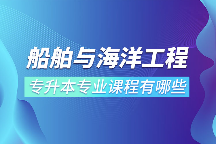 船舶與海洋工程專升本專業(yè)課程有哪些？