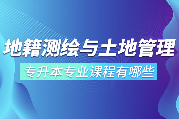 地籍測繪與土地管理網(wǎng)絡(luò)教育專升本專業(yè)課程有哪些？