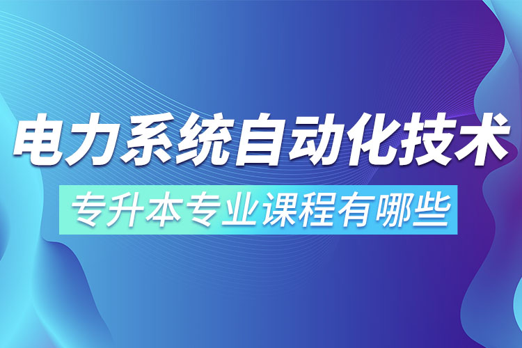 電力系統(tǒng)自動(dòng)化技術(shù)專升本專業(yè)課程有哪些？