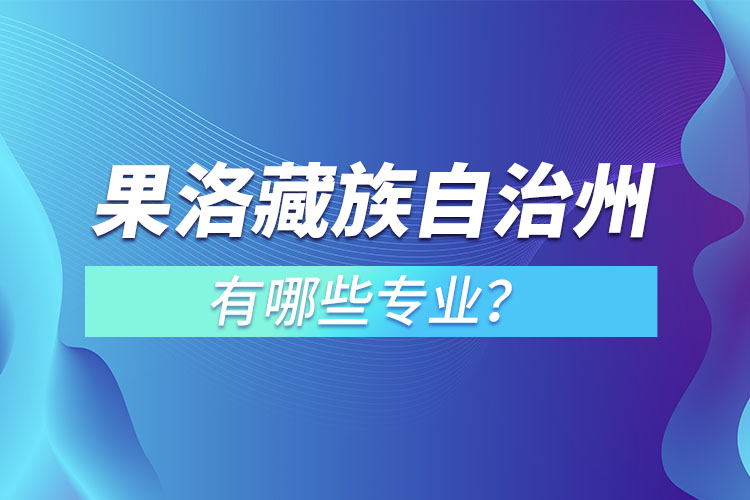 果洛藏族自治州專升本有哪些專業(yè)可以選擇？