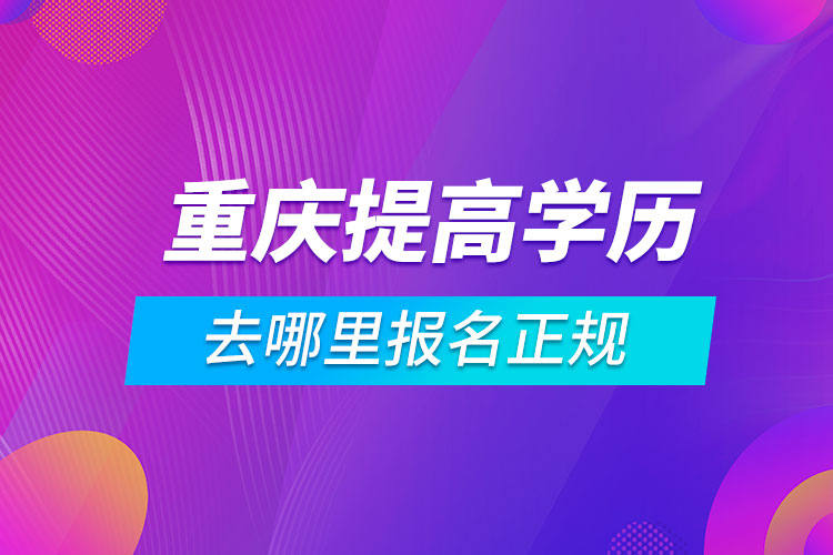 重慶提高學(xué)歷去哪里報名正規(guī)