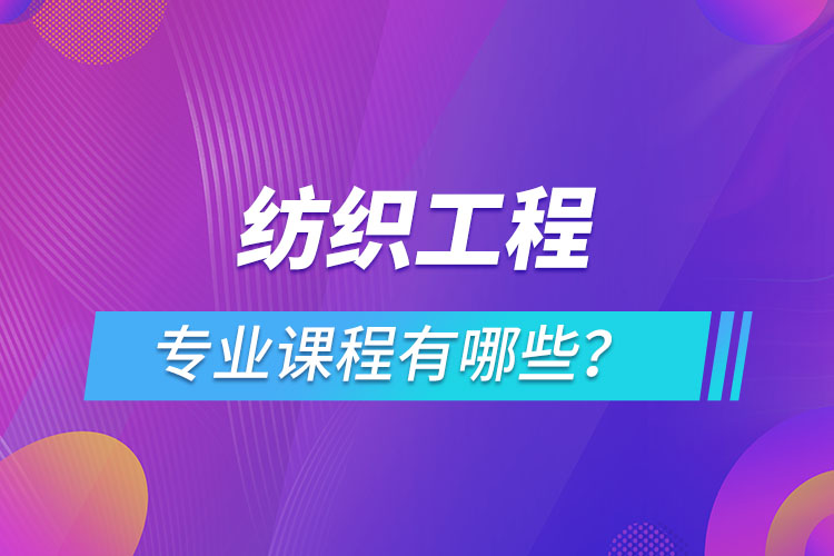 紡織工程網(wǎng)絡(luò)教育專業(yè)課程有哪些？