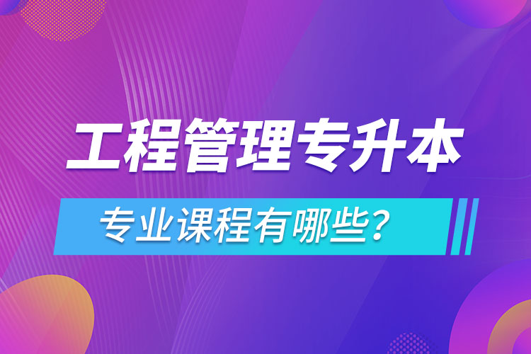 工程管理專升本專業(yè)課程有哪些？