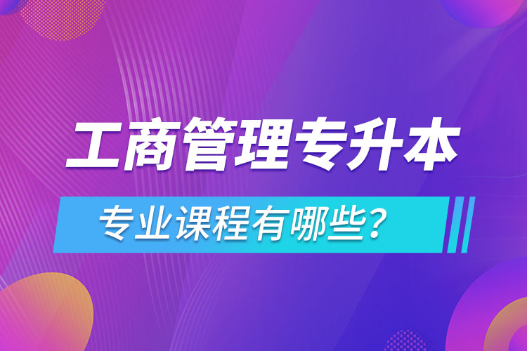 ?工商管理專升本專業(yè)課程有哪些？