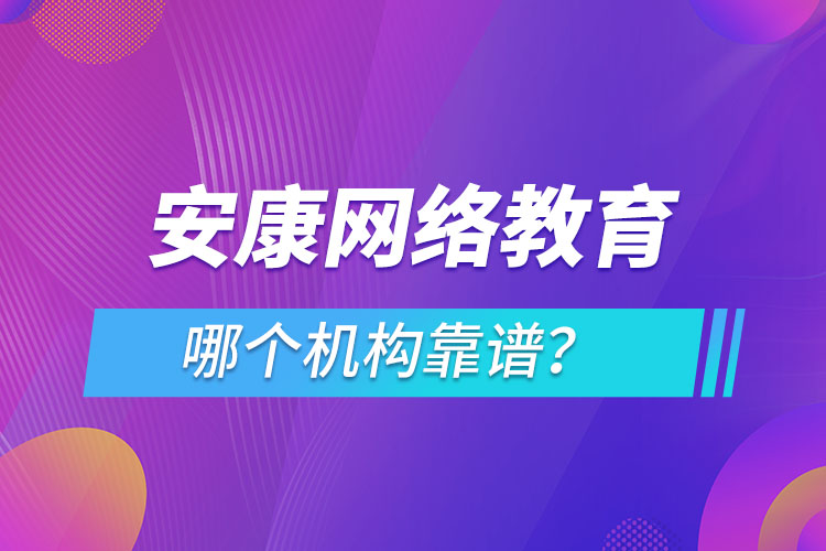 安康網(wǎng)絡(luò)教育哪個機(jī)構(gòu)靠譜？