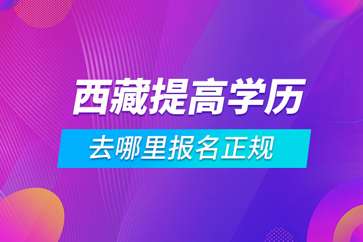 西藏提高學歷去哪里報名正規(guī)