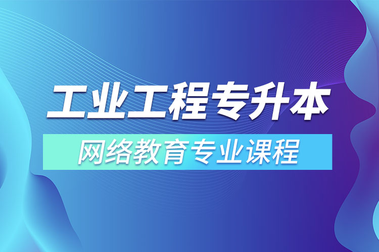 ?工業(yè)工程專升本專業(yè)課程有哪些？