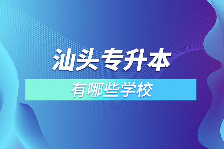 汕頭專升本的院校有哪些？