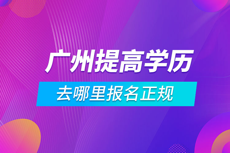 廣州提高學歷去哪里報名正規(guī)