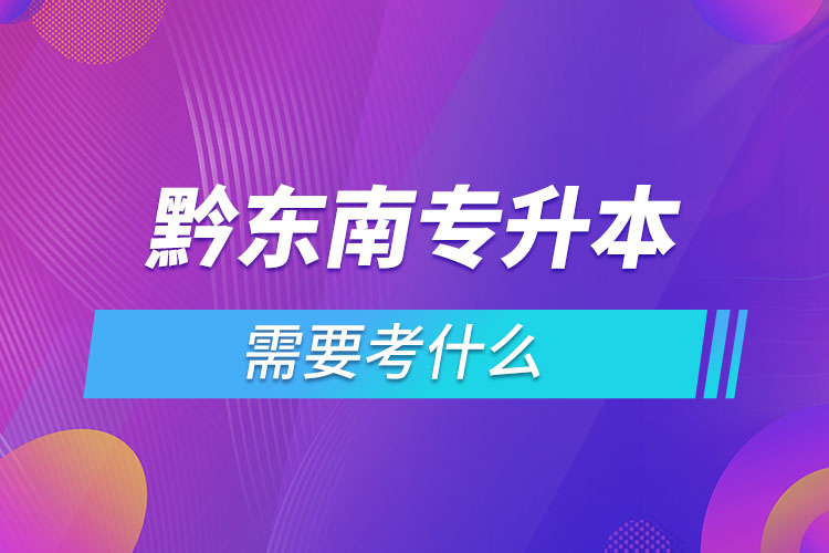 黔東南專升本需要考什么？