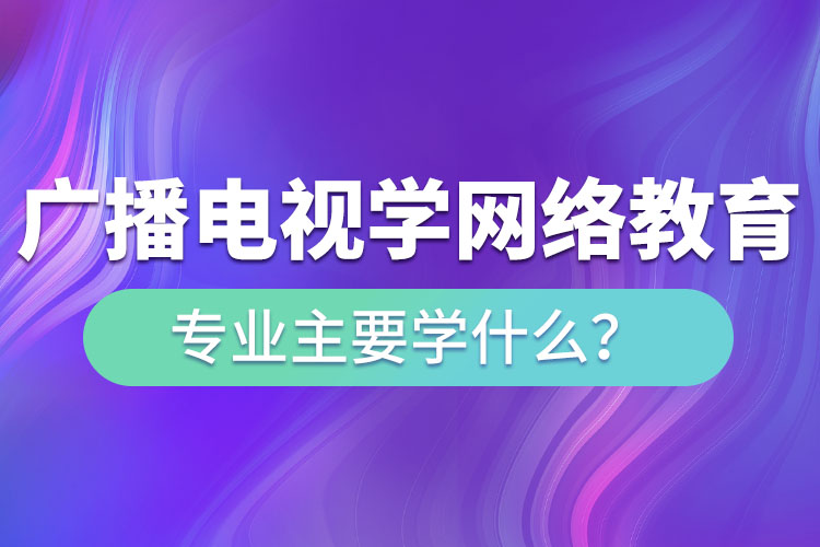 廣播電視學(xué)網(wǎng)絡(luò)教育專業(yè)主要學(xué)什么？