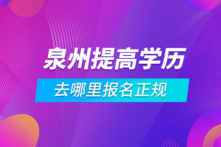 泉州提高學歷去哪里報名正規(guī)