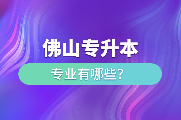 佛山專升本專業(yè)有哪些？