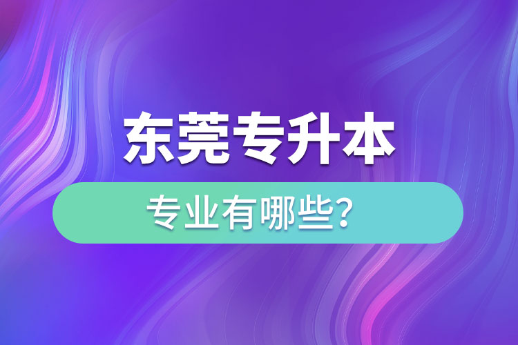 東莞專升本有哪些專業(yè)可以選擇？