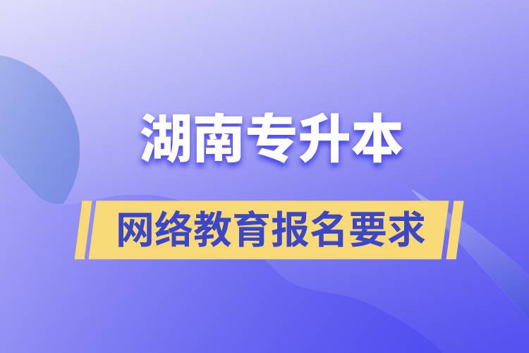 湖南專升本網絡教育報名有什么要求嗎