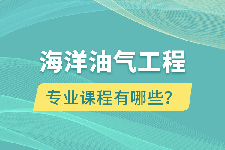 海洋油氣工程專升本專業(yè)課程有哪些？