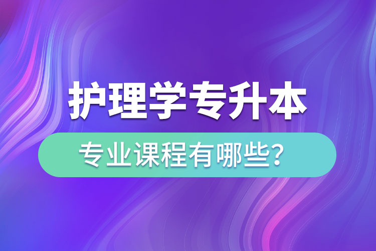 護(hù)理學(xué)專升本專業(yè)課程有哪些？