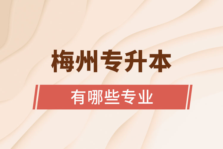 梅州專升本有哪些專業(yè)可以選擇？