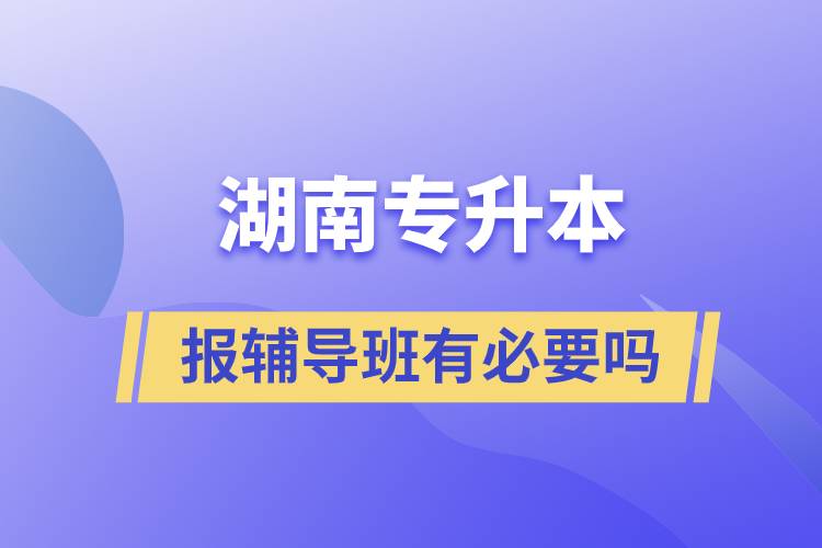 湖南專升本報輔導(dǎo)班有必要嗎