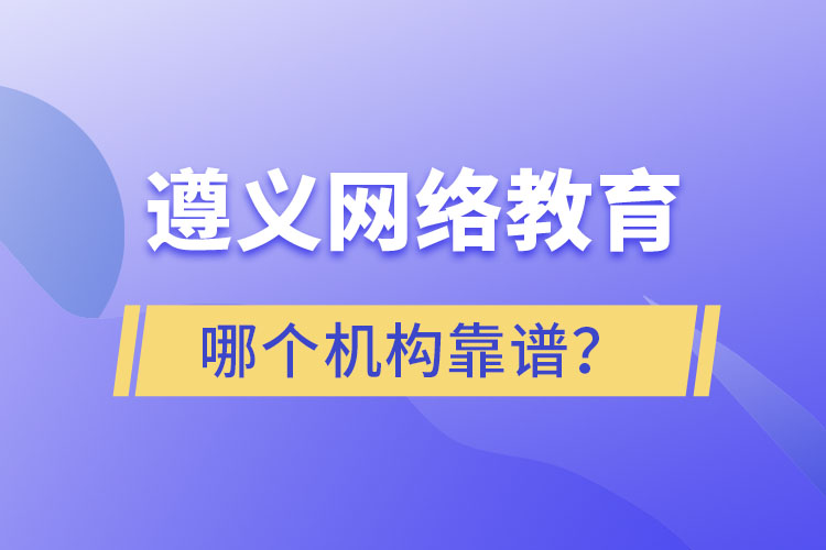 遵義網(wǎng)絡(luò)教育哪個機構(gòu)靠譜？