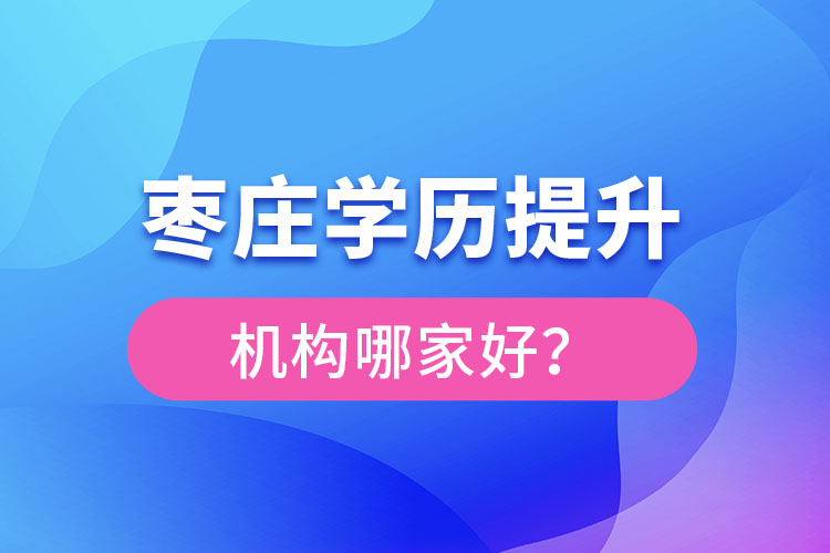 棗莊學(xué)歷提升機構(gòu)哪家好？