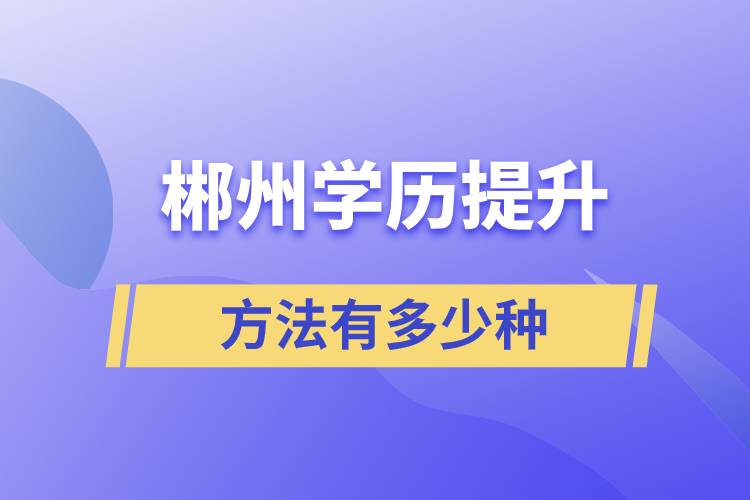 郴州學歷提升方法有多少種和哪種報名學習比較好？