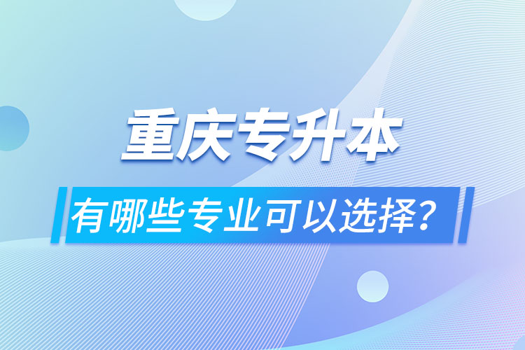 重慶專升本有哪些專業(yè)可以選擇？