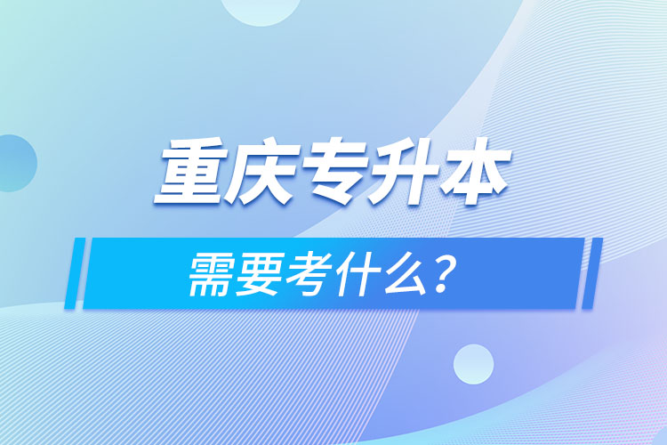 重慶專升本需要考什么？