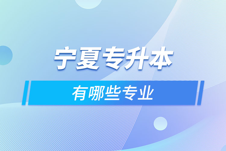 寧夏專升本有哪些專業(yè)可以選擇？