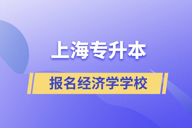 上海專升本報(bào)名經(jīng)濟(jì)學(xué)專業(yè)學(xué)校有哪些？