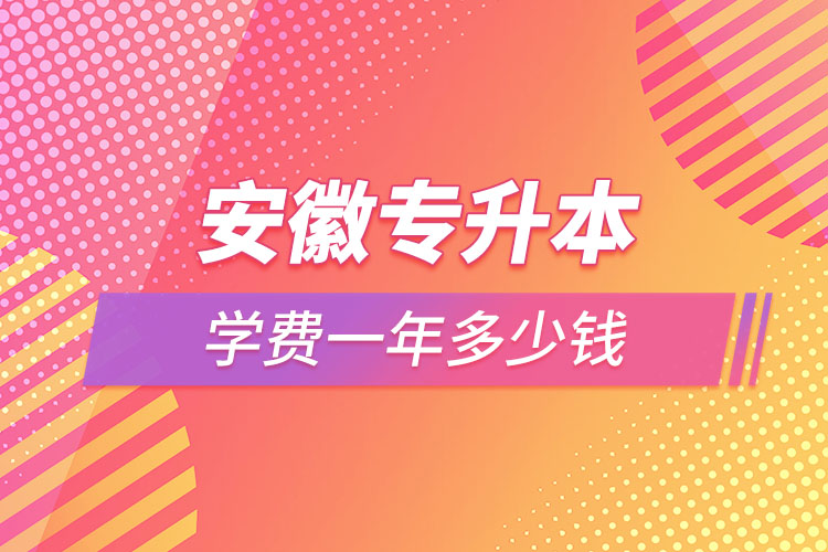 安徽專升本學(xué)費大概多少錢一年？