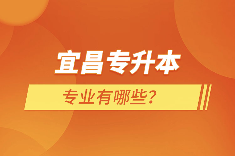 宜昌專升本有哪些專業(yè)可以選擇？