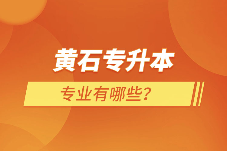 黃石專升本有哪些專業(yè)可以選擇？