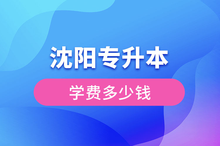 沈陽專升本學費大概多少錢一年？