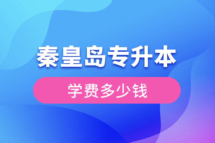 秦皇島專升本學(xué)費(fèi)大概多少錢？