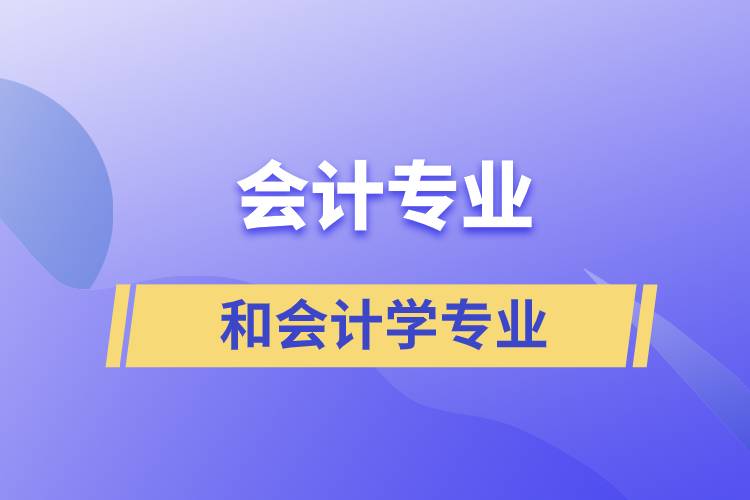 會(huì)計(jì)專業(yè)和會(huì)計(jì)學(xué)專業(yè)