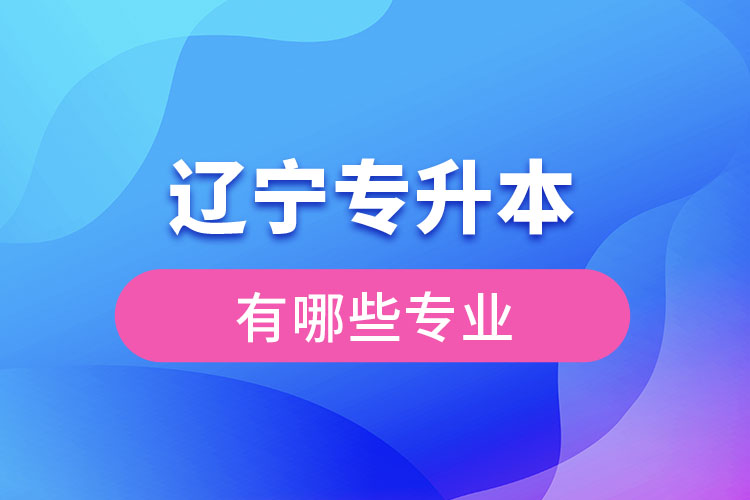 遼寧專升本有哪些專業(yè)可以選擇？