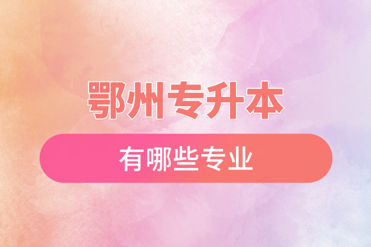 鄂州專升本有哪些專業(yè)可以選擇？