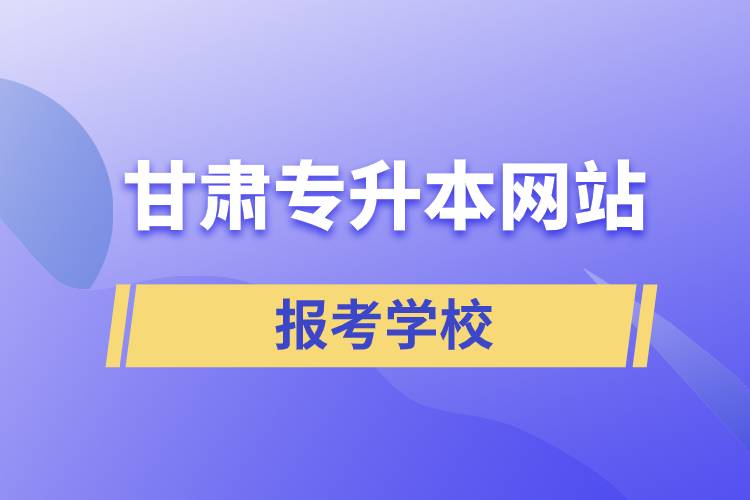 甘肅專升本網(wǎng)站報考學校