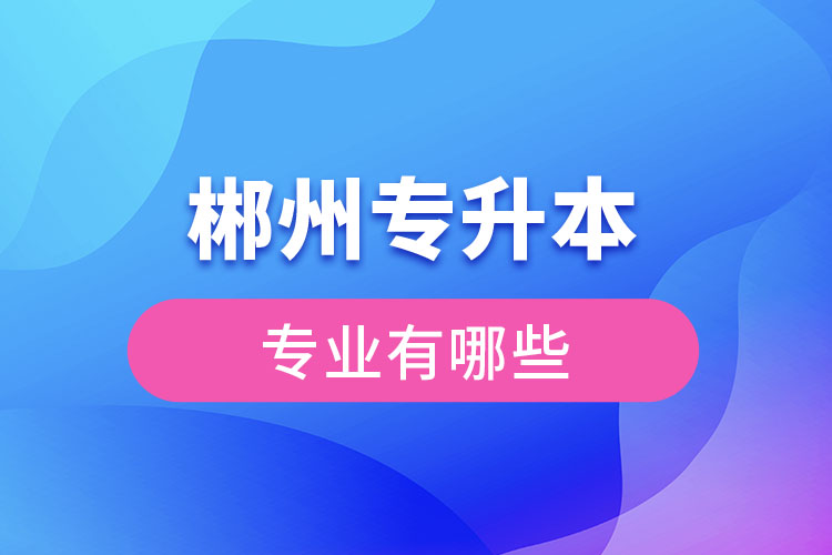 郴州專升本有哪些專業(yè)可以選擇？