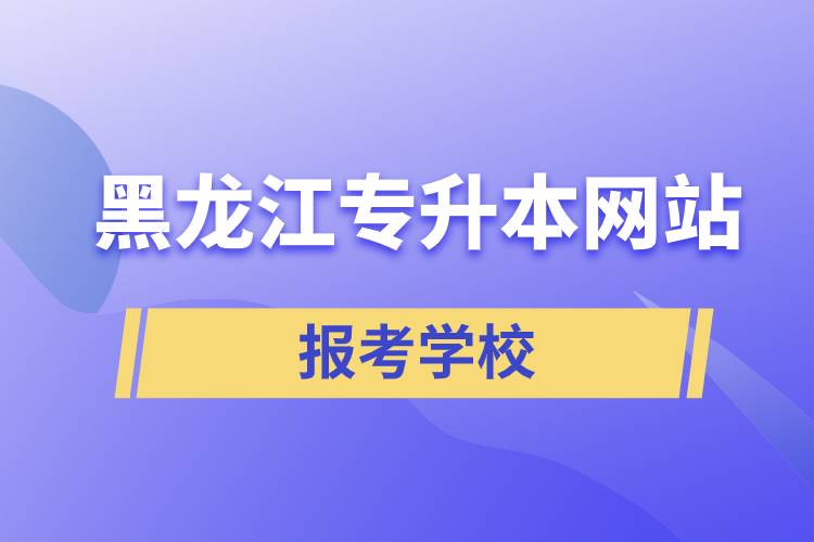 黑龍江專升本網(wǎng)站報(bào)考學(xué)校