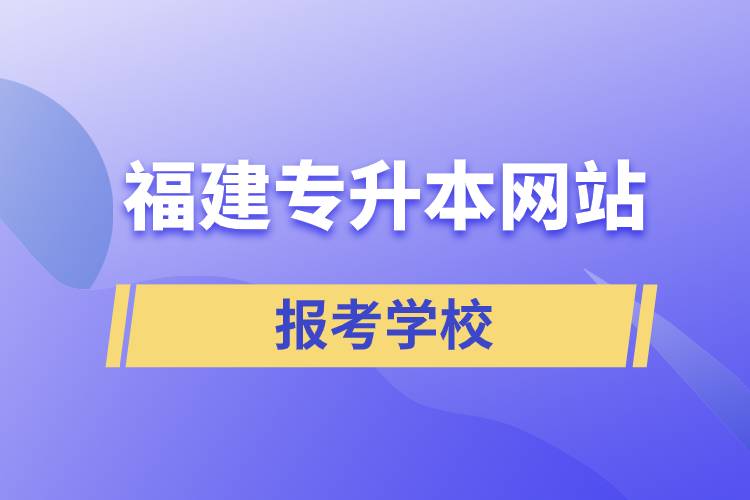 福建專升本網(wǎng)站報考學(xué)校名單