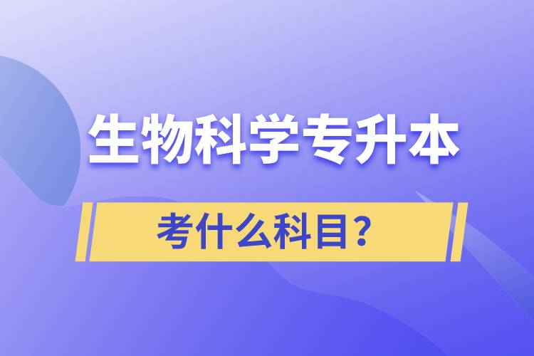 生物科學專升本考什么科目？考試哪些內容？