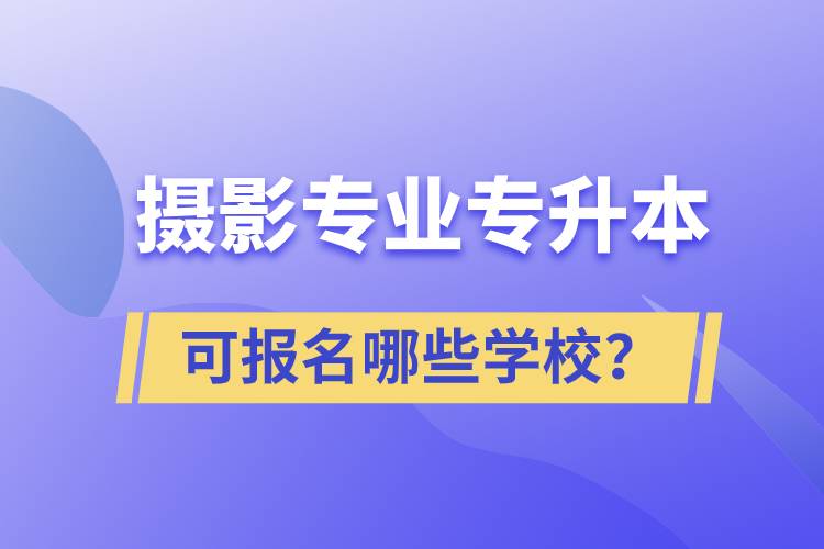 攝影專業(yè)有專升本嗎？可報(bào)名哪些學(xué)校？