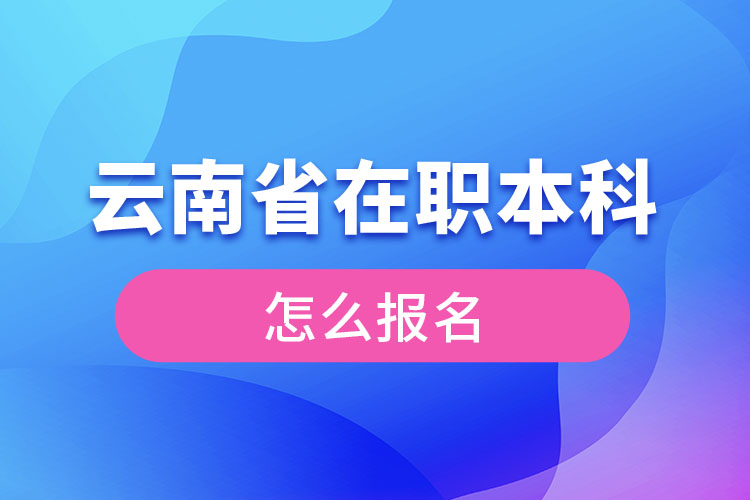 云南省在職本科學歷提升怎么報名？