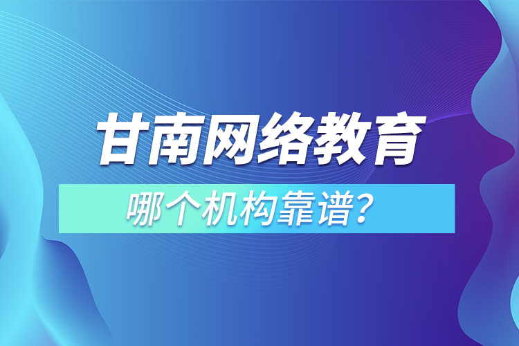 甘南網(wǎng)絡(luò)教育哪個(gè)機(jī)構(gòu)靠譜？