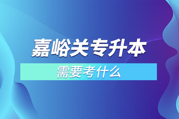 嘉峪關(guān)專升本需要考什么？